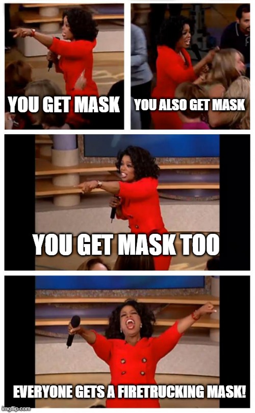 stay safe :) | YOU GET MASK; YOU ALSO GET MASK; YOU GET MASK TOO; EVERYONE GETS A FIRETRUCKING MASK! | image tagged in memes,oprah you get a car everybody gets a car | made w/ Imgflip meme maker
