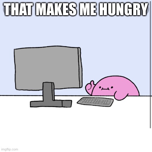 Kirby thumbs up while looking at a computer | THAT MAKES ME HUNGRY | image tagged in kirby thumbs up while looking at a computer | made w/ Imgflip meme maker