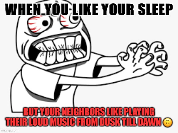 Annoying Neighbors | WHEN YOU LIKE YOUR SLEEP; BUT YOUR NEIGHBORS LIKE PLAYING
THEIR LOUD MUSIC FROM DUSK TILL DAWN 🙃 | image tagged in relatable | made w/ Imgflip meme maker