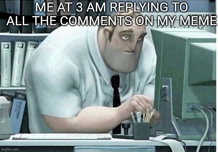 Sorry if once again this is a repost, if so I did not know | ME AT 3 AM REPLYING TO ALL THE COMMENTS ON MY MEME | image tagged in mr incredible at work | made w/ Imgflip meme maker