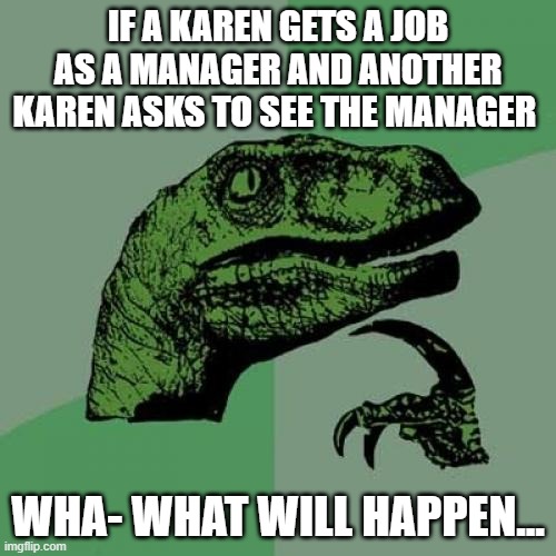 Oh no!The great wars are upon us again! | IF A KAREN GETS A JOB AS A MANAGER AND ANOTHER KAREN ASKS TO SEE THE MANAGER; WHA- WHAT WILL HAPPEN... | image tagged in memes,philosoraptor,karen | made w/ Imgflip meme maker