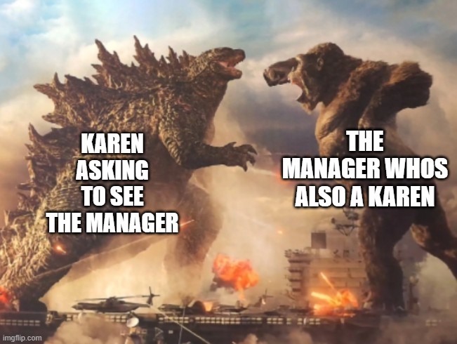 Karen vs Karen The Ultimate Showdown!! | THE MANAGER WHOS ALSO A KAREN; KAREN ASKING TO SEE THE MANAGER | image tagged in godzilla vs kong,karens,karen | made w/ Imgflip meme maker