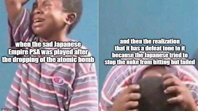 It makes the PSA sadder | and then the realization that it has a defeat tone to it because the Japanese tried to stop the nuke from hitting but failed; when the sad Japanese Empire PSA was played after the dropping of the atomic bomb | image tagged in african kid crying | made w/ Imgflip meme maker