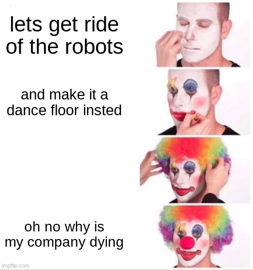 chuck e cheese meme | lets get ride of the robots; and make it a dance floor insted; oh no why is my company dying | image tagged in memes,clown applying makeup | made w/ Imgflip meme maker