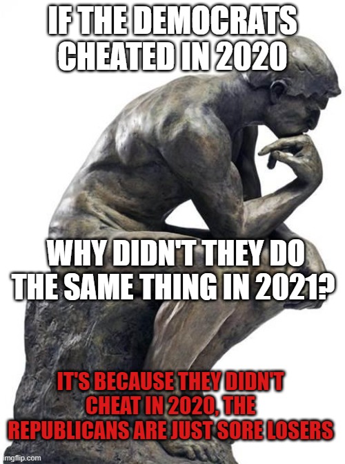 Thinking Man Statue | IF THE DEMOCRATS CHEATED IN 2020; WHY DIDN'T THEY DO THE SAME THING IN 2021? IT'S BECAUSE THEY DIDN'T CHEAT IN 2020, THE REPUBLICANS ARE JUST SORE LOSERS | image tagged in thinking man statue | made w/ Imgflip meme maker