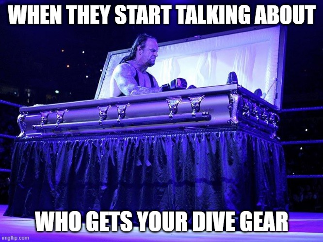 Undertaker Coffin | WHEN THEY START TALKING ABOUT; WHO GETS YOUR DIVE GEAR | image tagged in undertaker coffin | made w/ Imgflip meme maker