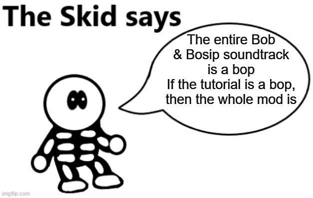 The Skid Says | The entire Bob & Bosip soundtrack is a bop
If the tutorial is a bop, then the whole mod is | image tagged in the skid says | made w/ Imgflip meme maker