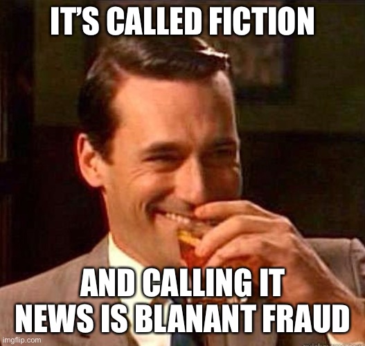 Mad Men | IT’S CALLED FICTION AND CALLING IT NEWS IS BLATANT FRAUD | image tagged in mad men | made w/ Imgflip meme maker