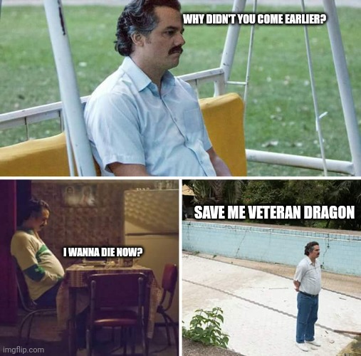 Sad Pablo Escobar | WHY DIDN'T YOU COME EARLIER? SAVE ME VETERAN DRAGON; I WANNA DIE NOW? | image tagged in memes,sad pablo escobar | made w/ Imgflip meme maker