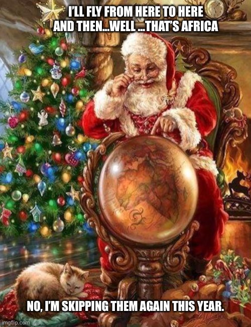 Santas magic map skip | I’LL FLY FROM HERE TO HERE AND THEN…WELL …THAT’S AFRICA; NO, I’M SKIPPING THEM AGAIN THIS YEAR. | image tagged in santa claus,santa,skipp,africa,funny memes | made w/ Imgflip meme maker