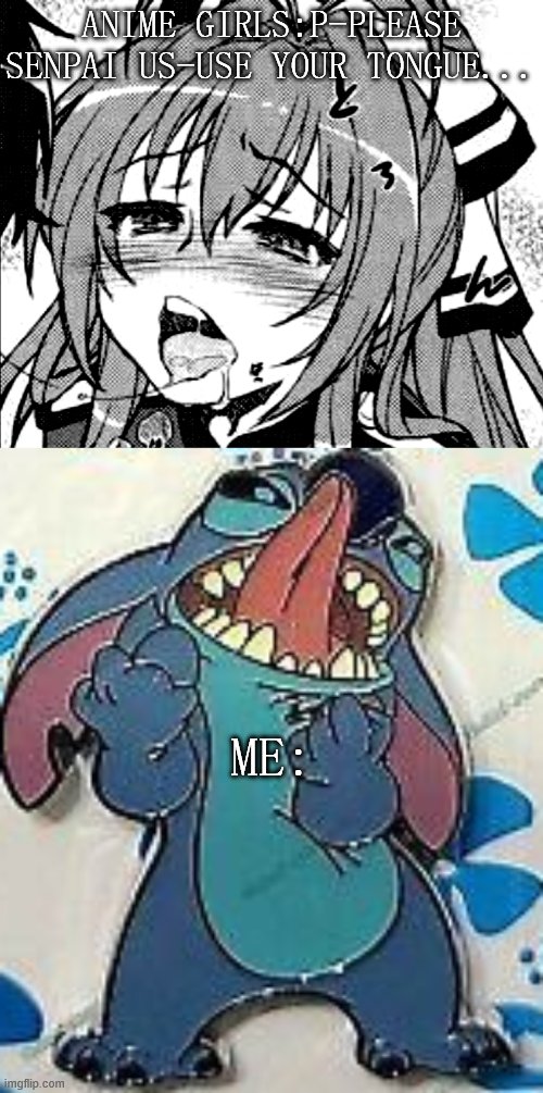 Me when H | ANIME GIRLS:P-PLEASE SENPAI US-USE YOUR TONGUE... ME: | image tagged in lewd anime girl,stitch | made w/ Imgflip meme maker
