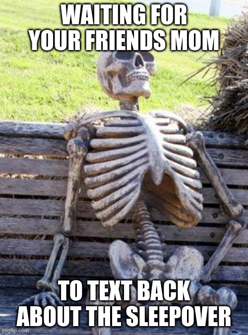 Waiting Skeleton Meme | WAITING FOR YOUR FRIENDS MOM; TO TEXT BACK ABOUT THE SLEEPOVER | image tagged in memes,waiting skeleton | made w/ Imgflip meme maker