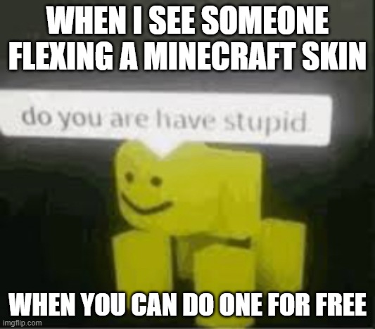 seriously why would you do that | WHEN I SEE SOMEONE FLEXING A MINECRAFT SKIN; WHEN YOU CAN DO ONE FOR FREE | image tagged in do you are have stupid | made w/ Imgflip meme maker