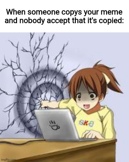 Happened to me once | When someone copys your meme and nobody accept that it's copied: | image tagged in anime wall punch | made w/ Imgflip meme maker