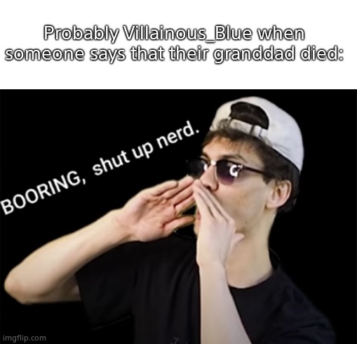 He would do that | Probably Villainous_Blue when someone says that their granddad died: | image tagged in boring shut up nerd | made w/ Imgflip meme maker