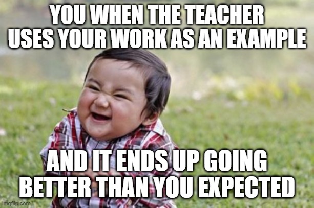 Happy kid | YOU WHEN THE TEACHER USES YOUR WORK AS AN EXAMPLE; AND IT ENDS UP GOING BETTER THAN YOU EXPECTED | image tagged in memes,evil toddler | made w/ Imgflip meme maker