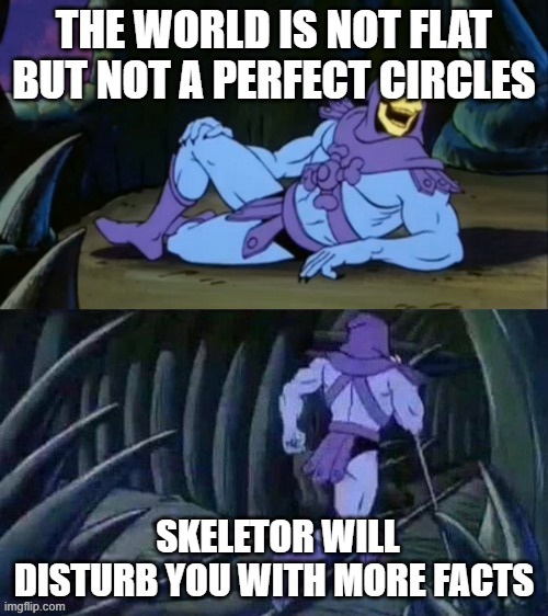 Skeletor disturbing facts | THE WORLD IS NOT FLAT BUT NOT A PERFECT CIRCLES; SKELETOR WILL DISTURB YOU WITH MORE FACTS | image tagged in skeletor disturbing facts | made w/ Imgflip meme maker