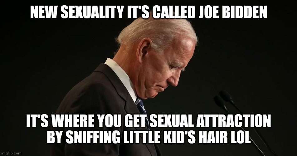 Joe is a pedophile wait sorry a M.A.P. | NEW SEXUALITY IT'S CALLED JOE BIDDEN; IT'S WHERE YOU GET SEXUAL ATTRACTION BY SNIFFING LITTLE KID'S HAIR LOL | image tagged in joe bidden | made w/ Imgflip meme maker