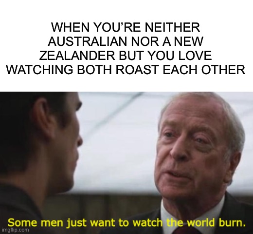 WHEN YOU’RE NEITHER AUSTRALIAN NOR A NEW ZEALANDER BUT YOU LOVE WATCHING BOTH ROAST EACH OTHER | image tagged in blank white template,some men just want to watch the world burn | made w/ Imgflip meme maker