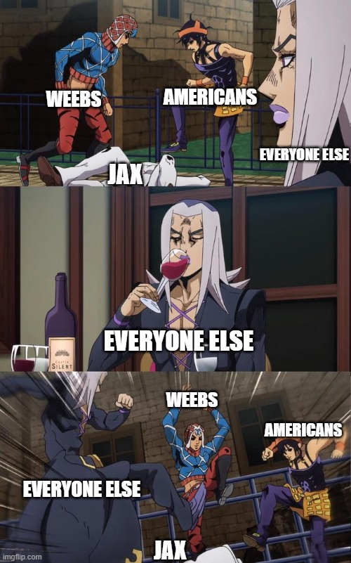 Think before you post Jax | AMERICANS; WEEBS; EVERYONE ELSE; JAX; EVERYONE ELSE; WEEBS; AMERICANS; EVERYONE ELSE; JAX | image tagged in abbacchio joins the kicking | made w/ Imgflip meme maker