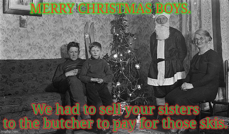 Best Christmas Ever | MERRY CHRISTMAS BOYS. We had to sell your sisters to the butcher to pay for those skis. | image tagged in best,christmas,ever,merry christmas,fresh meat | made w/ Imgflip meme maker