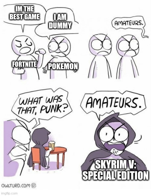 skyrims a great game once you know it | IM THE BEST GAME; I AM DUMMY; FORTNITE; POKEMON; SKYRIM V: SPECIAL EDITION | image tagged in amateurs | made w/ Imgflip meme maker