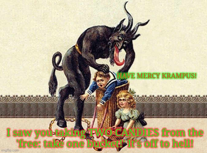 Merry Krampusnacht | HAVE MERCY KRAMPUS! I saw you taking TWO CANDIES from the 'free: take one bucket!' It's off to hell! | image tagged in he knows whose been,bad or good,the punishes the wicked,krampus,merry christmas | made w/ Imgflip meme maker