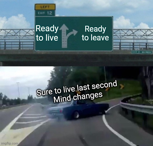 Left Exit 12 Off Ramp Meme | Ready to live; Ready to leave; Sure to live last second 
Mind changes | image tagged in memes,left exit 12 off ramp | made w/ Imgflip meme maker