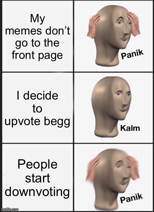 This isn’t an upvote beg, more like making fun of upvote begging | My memes don’t go to the front page; I decide to upvote begg; People start downvoting | image tagged in memes,panik kalm panik | made w/ Imgflip meme maker
