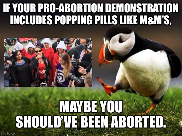 These lunatics should never have kids | IF YOUR PRO-ABORTION DEMONSTRATION INCLUDES POPPING PILLS LIKE M&M’S, MAYBE YOU SHOULD’VE BEEN ABORTED. | image tagged in memes,unpopular opinion puffin,abortion,pills,protest,drugs | made w/ Imgflip meme maker