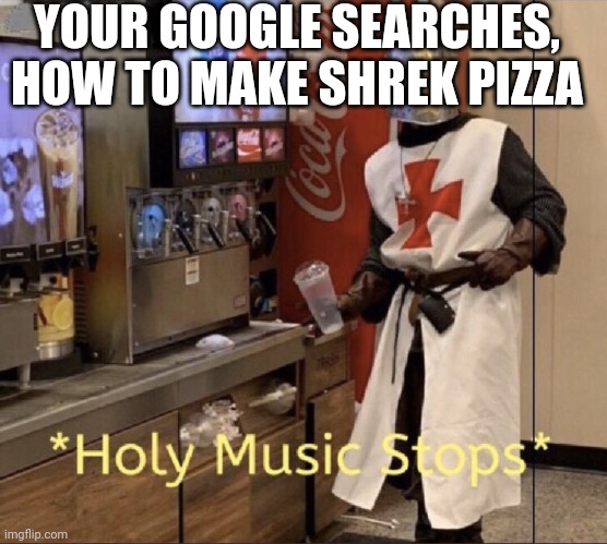 Repost | YOUR GOOGLE SEARCHES, HOW TO MAKE SHREK PIZZA | image tagged in holy music stops | made w/ Imgflip meme maker