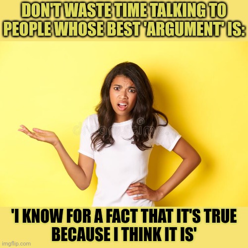 Are you wasting time talking to people? | DON'T WASTE TIME TALKING TO PEOPLE WHOSE BEST 'ARGUMENT' IS:; 'I KNOW FOR A FACT THAT IT'S TRUE
BECAUSE I THINK IT IS' | image tagged in your argument is invalid,discussion,trolls | made w/ Imgflip meme maker