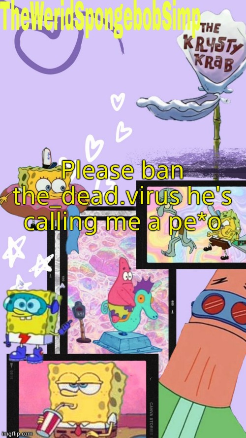 TheWeridSpongebobSimp's Announcement Template V1 | Please ban the_dead.virus he's calling me a pe*o | image tagged in theweridspongebobsimp's announcement template v1 | made w/ Imgflip meme maker