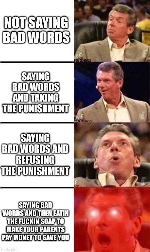 Vince McMahon Reaction w/Glowing Eyes | NOT SAYING BAD WORDS SAYING BAD WORDS AND TAKING THE PUNISHMENT SAYING BAD WORDS AND REFUSING THE PUNISHMENT SAYING BAD WORDS AND THEN EATIN | image tagged in vince mcmahon reaction w/glowing eyes | made w/ Imgflip meme maker