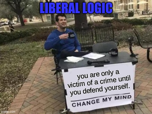 libtard logic | LIBERAL LOGIC; you are only a victim of a crime until you defend yourself. | image tagged in memes,change my mind,libtards,liberal logic,political,self defense | made w/ Imgflip meme maker