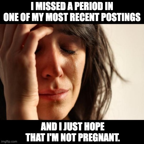 Period | I MISSED A PERIOD IN ONE OF MY MOST RECENT POSTINGS; AND I JUST HOPE THAT I'M NOT PREGNANT. | image tagged in memes,first world problems | made w/ Imgflip meme maker