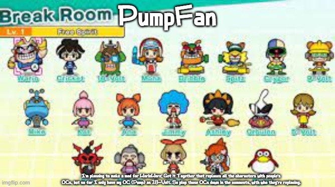 This would be ridiculous, but I'm doing it anyway bc as soon as the game made out, someone made a mod that made everything C U R | PumpFan; I'm planning to make a mod for WarioWare: Get it Together that replaces all the characters with people's OCs, but so far I only have my OC (Pump) as 18-Volt. So plop those OCs down in the comments, with who they're replacing. | image tagged in pumpfan's warioware announcement template,mods,warioware,ocs,challenge,comment begging | made w/ Imgflip meme maker