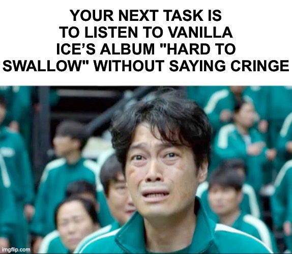 Your next task is to- | YOUR NEXT TASK IS TO LISTEN TO VANILLA ICE’S ALBUM "HARD TO SWALLOW" WITHOUT SAYING CRINGE | image tagged in your next task is to-,memes,funny,memenade,relatable,music | made w/ Imgflip meme maker