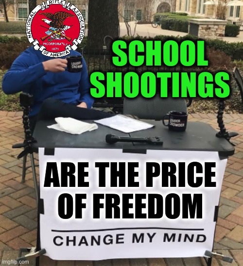 own the libs! | SCHOOL SHOOTINGS; ARE THE PRICE
OF FREEDOM | image tagged in school shootings,a small price to pay for salvation,freedom,nra,conservative hypocrisy,memes | made w/ Imgflip meme maker