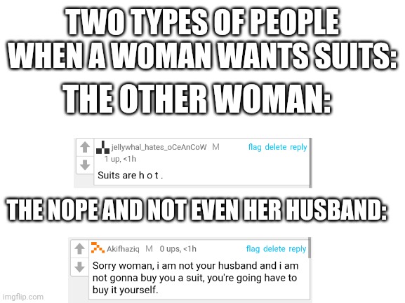 Blank White Template | TWO TYPES OF PEOPLE WHEN A WOMAN WANTS SUITS:; THE OTHER WOMAN:; THE NOPE AND NOT EVEN HER HUSBAND: | image tagged in blank white template | made w/ Imgflip meme maker