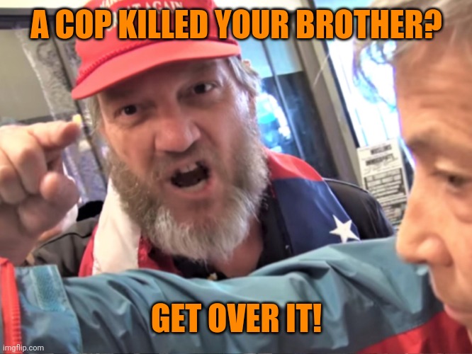 Angry Trump Supporter | A COP KILLED YOUR BROTHER? GET OVER IT! | image tagged in angry trump supporter | made w/ Imgflip meme maker