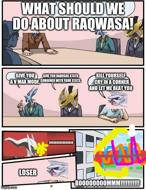 pokemon meeting suggestion | WHAT SHOULD WE DO ABOUT RAQWASA! GIVE YOU RAQUSAS STATS COMBINED WITH YOUR STATS. GIVE YOU A V MAX MODE. KILL YOURSELF , CRY IN A CORNER AND LET ME BEAT YOU; SSSSSSSSSSSSSSSS; LOSER; BOOOOOOOOMMM!!!!!!!!!!! | image tagged in pokemon meeting suggestion | made w/ Imgflip meme maker
