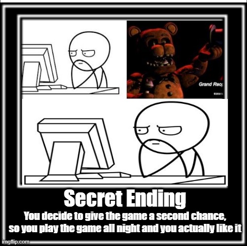 How did you find this??? | Secret Ending; You decide to give the game a second chance, so you play the game all night and you actually like it | image tagged in demotivationals | made w/ Imgflip meme maker
