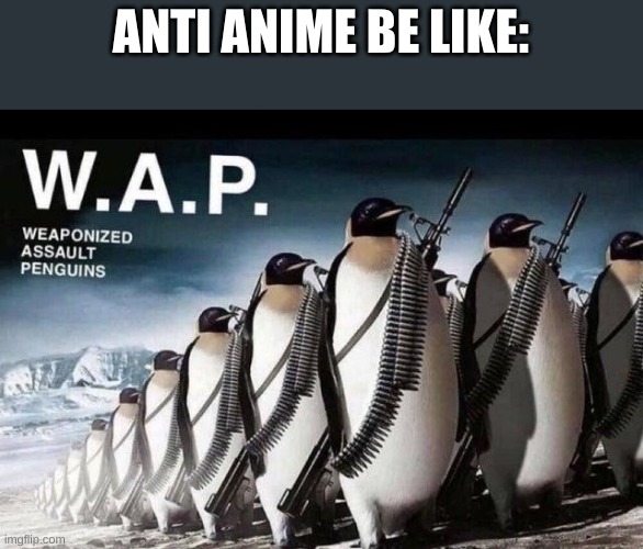 Name of the temp is Weaponized assault penguins | ANTI ANIME BE LIKE: | image tagged in weaponized assault penguins | made w/ Imgflip meme maker