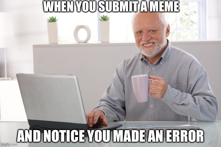 Whyyyyyy! | WHEN YOU SUBMIT A MEME; AND NOTICE YOU MADE AN ERROR | image tagged in hide the pain harold large | made w/ Imgflip meme maker