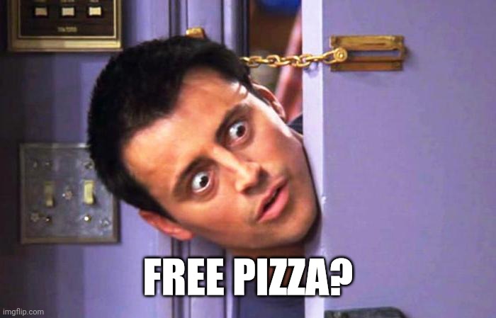 Joey says... | FREE PIZZA? | image tagged in it's what's for dinner | made w/ Imgflip meme maker