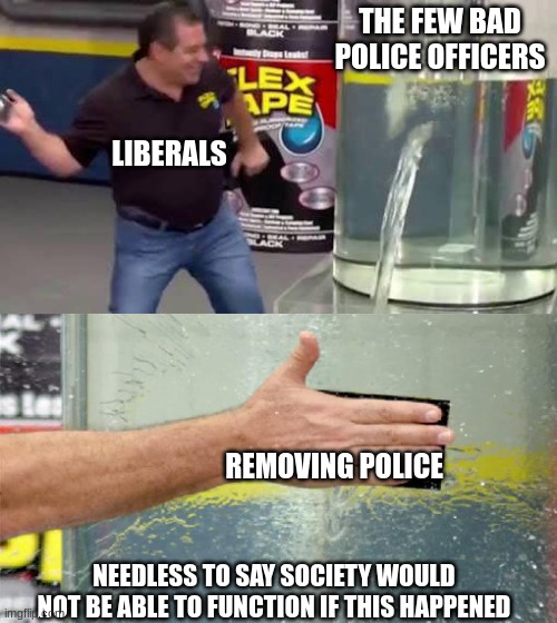 its ironic libtards dont support police because they also dont support the 2nd ammendment | THE FEW BAD POLICE OFFICERS; LIBERALS; REMOVING POLICE; NEEDLESS TO SAY SOCIETY WOULD NOT BE ABLE TO FUNCTION IF THIS HAPPENED | image tagged in flex tape,libtards,liberal logic,police brutality,police | made w/ Imgflip meme maker