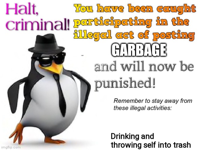 halt criminal! | GARBAGE Drinking and throwing self into trash | image tagged in halt criminal | made w/ Imgflip meme maker