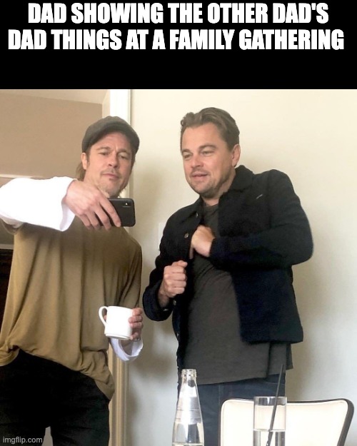 Dad's be like | DAD SHOWING THE OTHER DAD'S DAD THINGS AT A FAMILY GATHERING | image tagged in brad pitt showing leo dicaprio phone | made w/ Imgflip meme maker