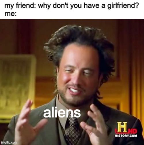 this is an actually conversation i had with my friends the other day | my friend: why don't you have a girlfriend?
me:; aliens | image tagged in memes,ancient aliens,truth | made w/ Imgflip meme maker